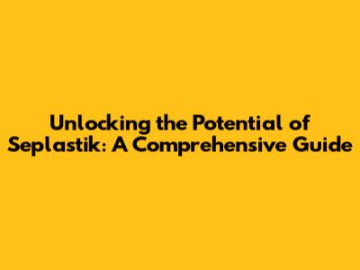 Unlocking the Potential of Seplastik: A Comprehensive Guide