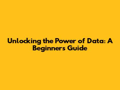 Unlocking the Power of Data: A Beginner's Guide