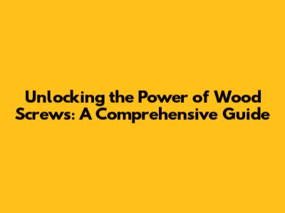 Unlocking the Power of Wood Screws: A Comprehensive Guide