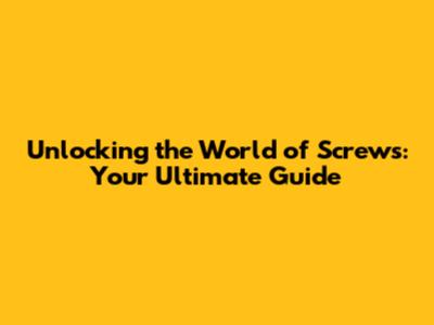 Unlocking the World of Screws: Your Ultimate Guide