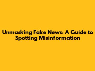 Unmasking Fake News: A Guide to Spotting Misinformation