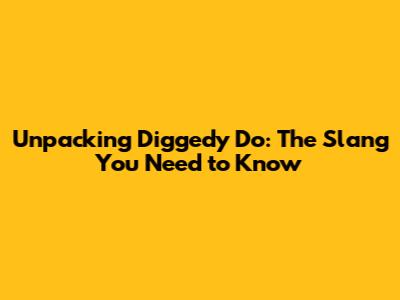 Unpacking 'Diggedy Do': The Slang You Need to Know