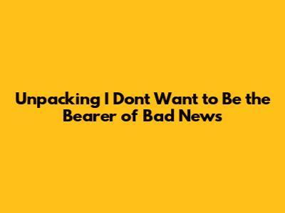Unpacking 'I Don't Want to Be the Bearer of Bad News'