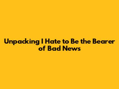 Unpacking 'I Hate to Be the Bearer of Bad News'