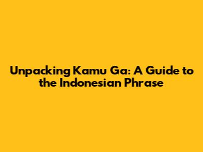 Unpacking 'Kamu Ga': A Guide to the Indonesian Phrase