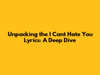 Unpacking the 'I Can't Hate You' Lyrics: A Deep Dive