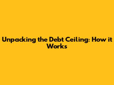 Unpacking the Debt Ceiling: How it Works