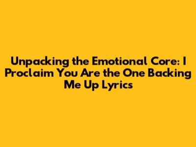 Unpacking the Emotional Core: 'I Proclaim You Are the One Backing Me Up' Lyrics