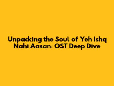 Unpacking the Soul of 'Yeh Ishq Nahi Aasan': OST Deep Dive