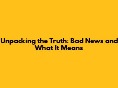 Unpacking the Truth: Bad News and What It Means