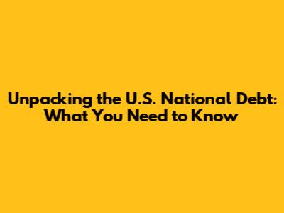 Unpacking the U.S. National Debt: What You Need to Know