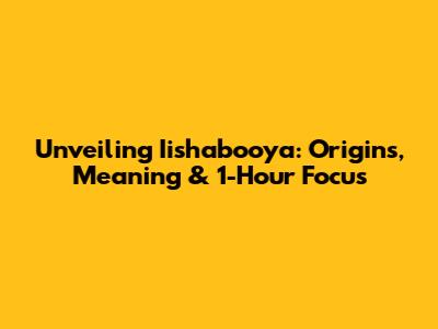 Unveiling 'Iishabooya': Origins, Meaning & 1-Hour Focus