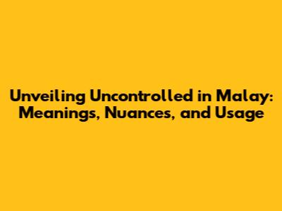 Unveiling 'Uncontrolled' in Malay: Meanings, Nuances, and Usage