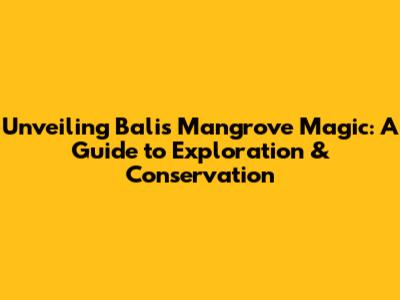 Unveiling Bali's Mangrove Magic: A Guide to Exploration & Conservation
