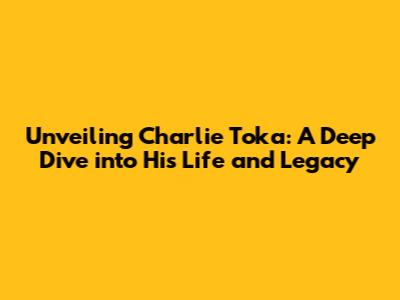 Unveiling Charlie Toka: A Deep Dive into His Life and Legacy