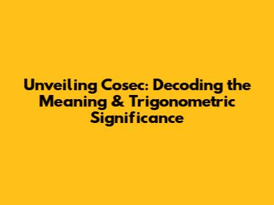 Unveiling Cosec: Decoding the Meaning & Trigonometric Significance