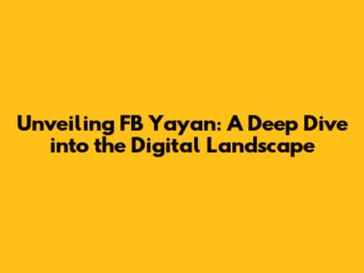 Unveiling FB Yayan: A Deep Dive into the Digital Landscape