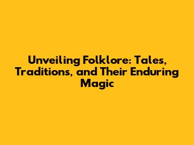 Unveiling Folklore: Tales, Traditions, and Their Enduring Magic