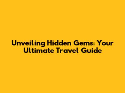 Unveiling Hidden Gems: Your Ultimate Travel Guide