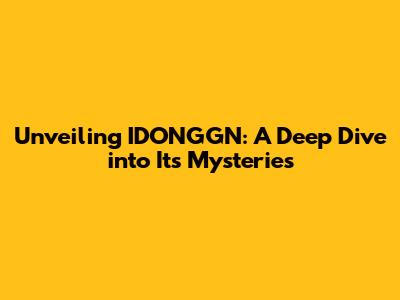 Unveiling IDONGGN: A Deep Dive into Its Mysteries