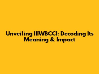 Unveiling IIIWBCCI: Decoding Its Meaning & Impact
