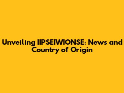 Unveiling IIPSEIWIONSE: News and Country of Origin