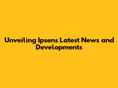 Unveiling Ipsen's Latest News and Developments