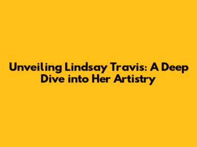 Unveiling Lindsay Travis: A Deep Dive into Her Artistry