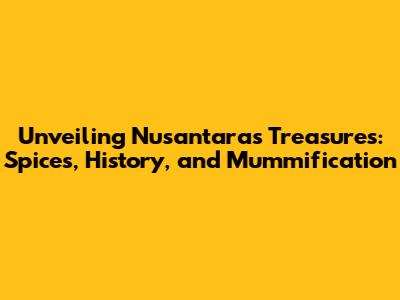 Unveiling Nusantara's Treasures: Spices, History, and Mummification