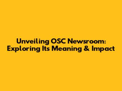 Unveiling OSC Newsroom: Exploring Its Meaning & Impact