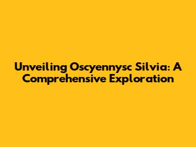 Unveiling Oscyennysc Silvia: A Comprehensive Exploration