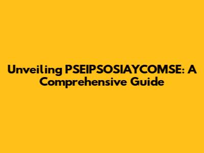 Unveiling PSEIPSOSIAYCOMSE: A Comprehensive Guide