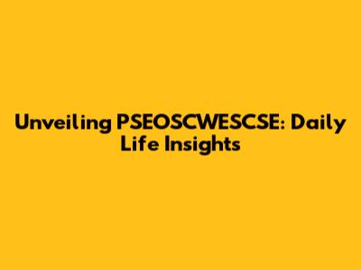 Unveiling PSEOSCWESCSE: Daily Life Insights