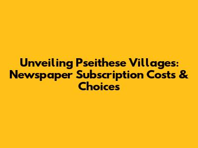 Unveiling Pseithese Villages: Newspaper Subscription Costs & Choices
