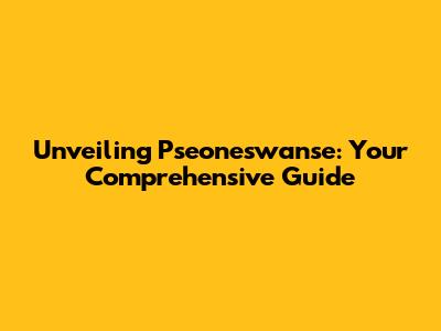 Unveiling Pseoneswanse: Your Comprehensive Guide