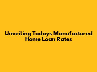 Unveiling Today's Manufactured Home Loan Rates