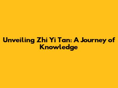 Unveiling Zhi Yi Tan: A Journey of Knowledge