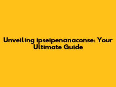 Unveiling ipseipenanaconse: Your Ultimate Guide