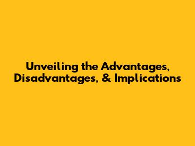 Unveiling the Advantages, Disadvantages, & Implications