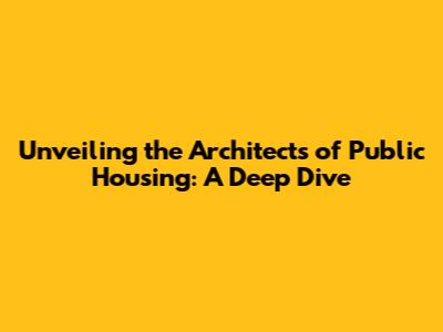 Unveiling the Architects of Public Housing: A Deep Dive