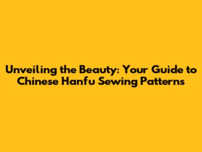Unveiling the Beauty: Your Guide to Chinese Hanfu Sewing Patterns