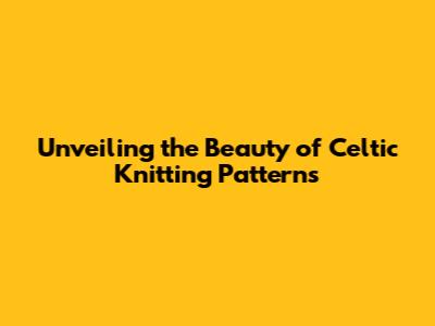 Unveiling the Beauty of Celtic Knitting Patterns
