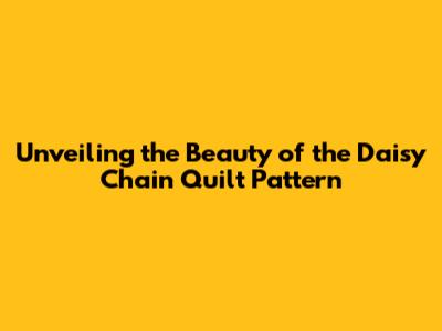 Unveiling the Beauty of the Daisy Chain Quilt Pattern
