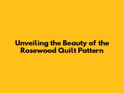 Unveiling the Beauty of the Rosewood Quilt Pattern