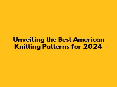 Unveiling the Best American Knitting Patterns for 2024
