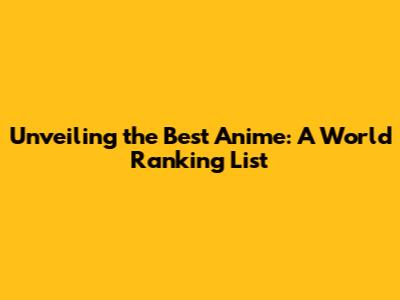 Unveiling the Best Anime: A World Ranking List