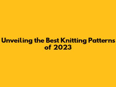 Unveiling the Best Knitting Patterns of 2023