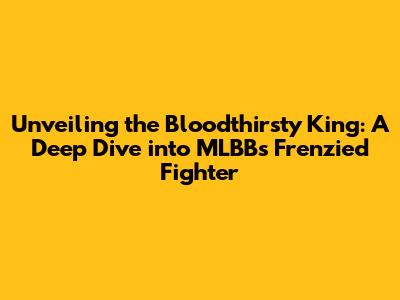 Unveiling the Bloodthirsty King: A Deep Dive into MLBB's Frenzied Fighter