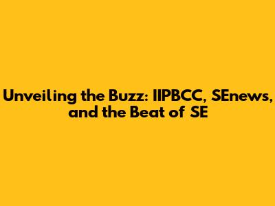 Unveiling the Buzz: IIPBCC, SEnews, and the Beat of SE