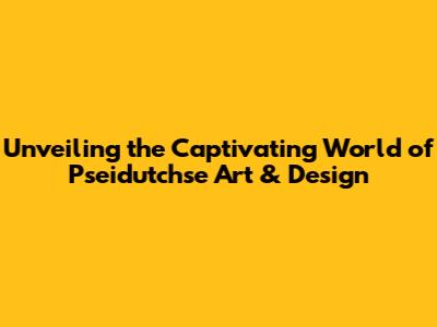 Unveiling the Captivating World of Pseidutchse Art & Design